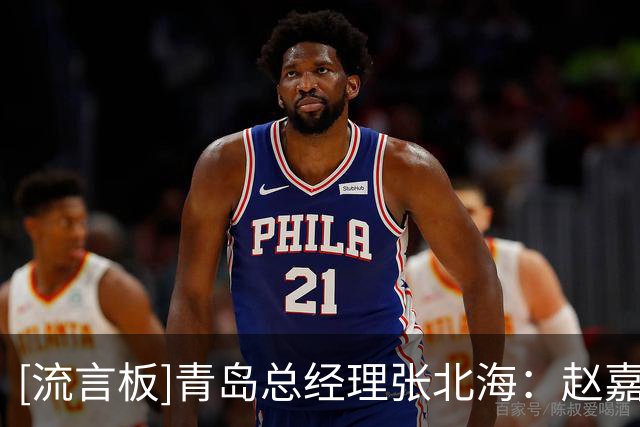 [流言板]青岛总经理张北海：赵嘉义转会北控的交易已经达成